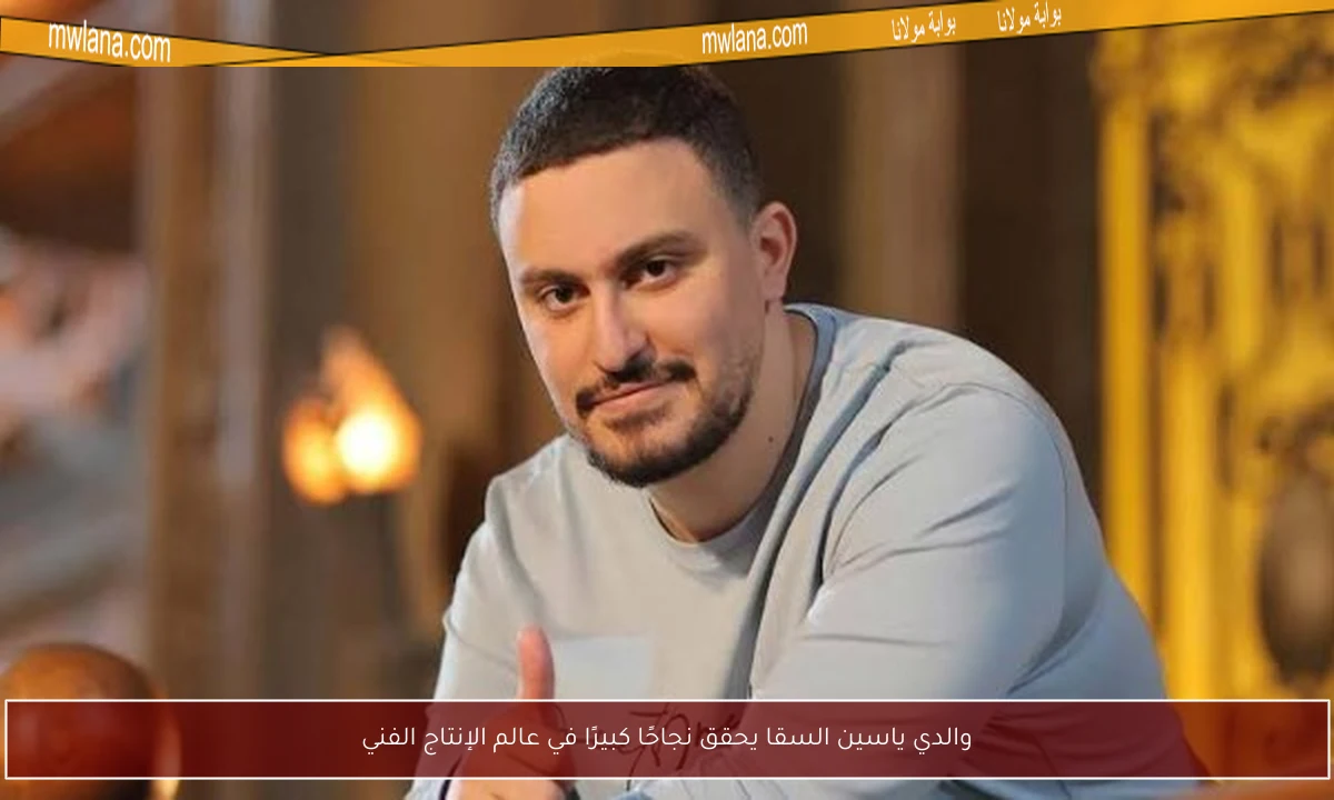 والدي ياسين السقا يحقق نجاحًا كبيرًا في عالم الإنتاج الفني