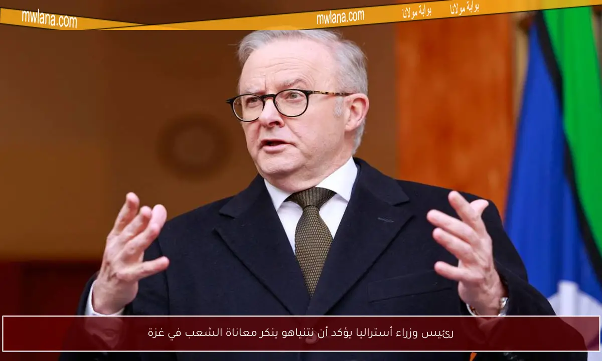رئيس وزراء أستراليا يؤكد أن نتنياهو ينكر معاناة الشعب في غزة