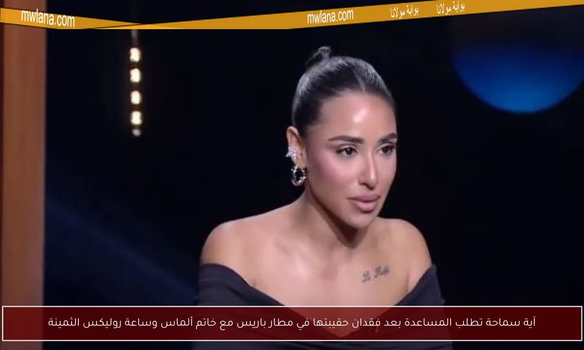آية سماحة تطلب المساعدة بعد فقدان حقيبتها في مطار باريس مع خاتم ألماس وساعة روليكس الثمينة