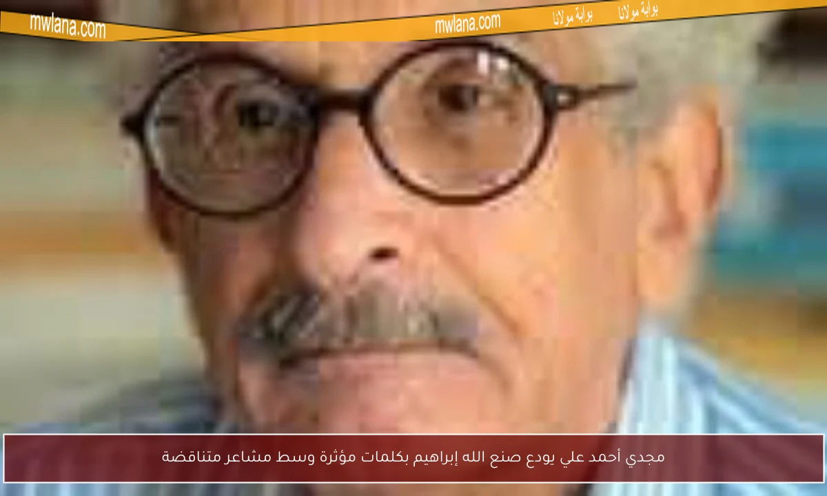 مجدي أحمد علي يودع صنع الله إبراهيم بكلمات مؤثرة وسط مشاعر متناقضة