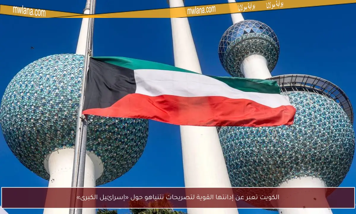 الكويت تعبر عن إدانتها القوية لتصريحات نتنياهو حول «إسرائيل الكبرى»