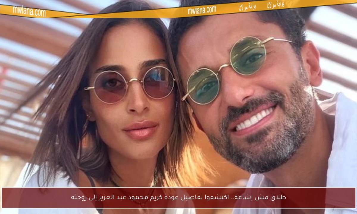 طلاق مش إشاعة.. اكتشفوا تفاصيل عودة كريم محمود عبد العزيز إلى زوجته