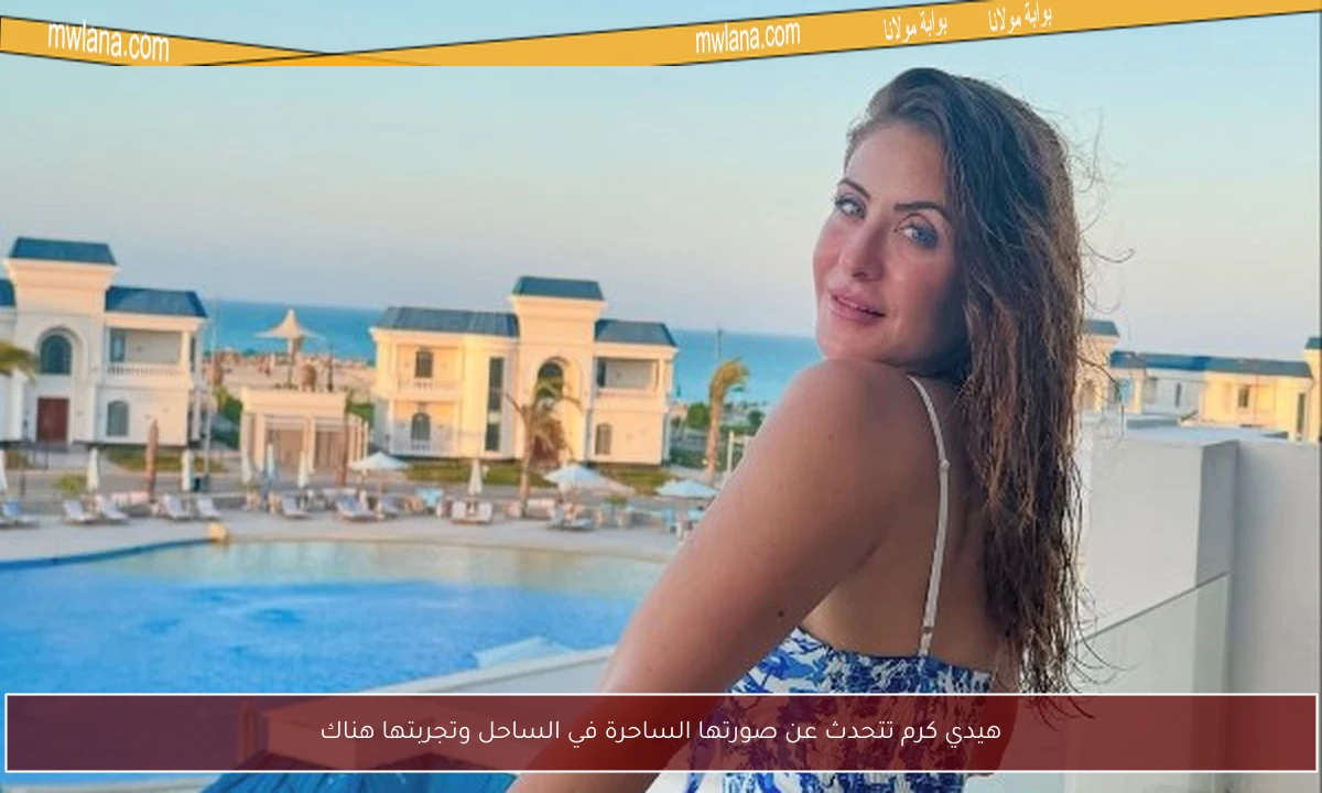 هيدي كرم تتحدث عن صورتها الساحرة في الساحل وتجربتها هناك