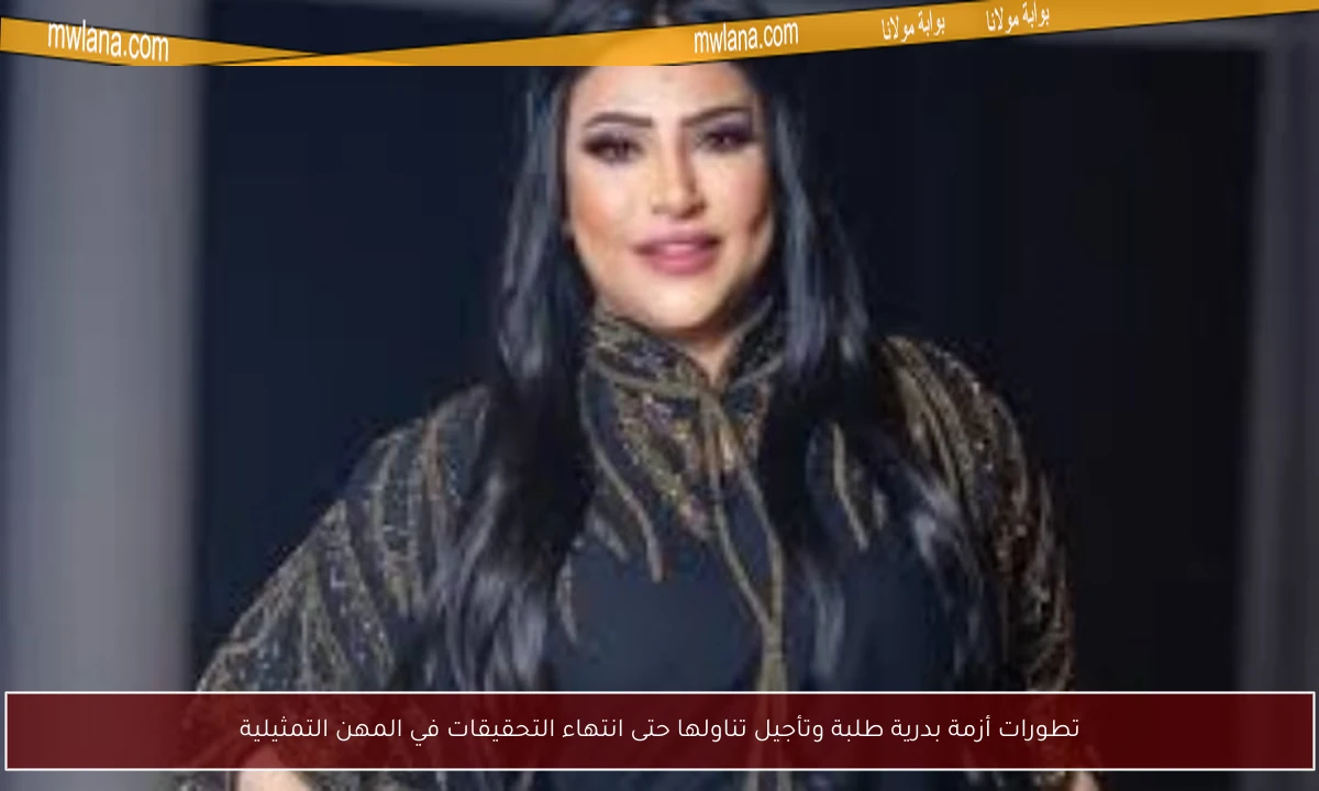 تطورات أزمة بدرية طلبة وتأجيل تناولها حتى انتهاء التحقيقات في المهن التمثيلية