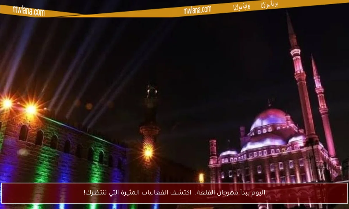 اليوم يبدأ مهرجان القلعة.. اكتشف الفعاليات المثيرة التي تنتظرك!