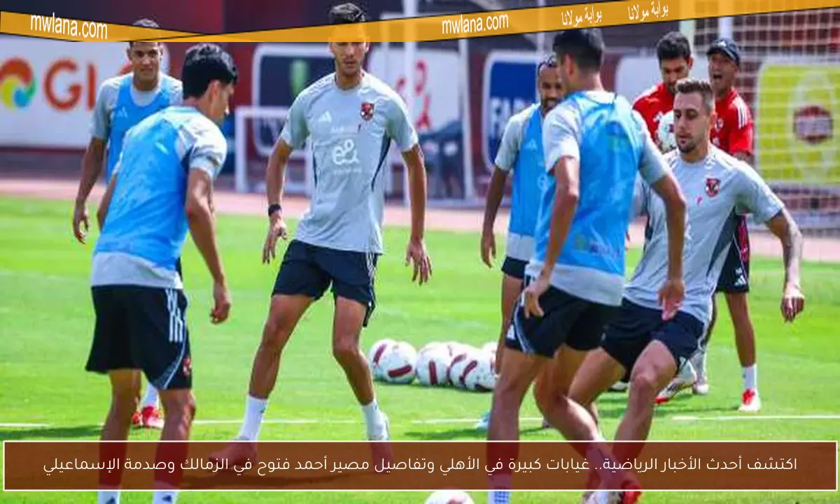 اكتشف أحدث الأخبار الرياضية.. غيابات كبيرة في الأهلي وتفاصيل مصير أحمد فتوح في الزمالك وصدمة الإسماعيلي