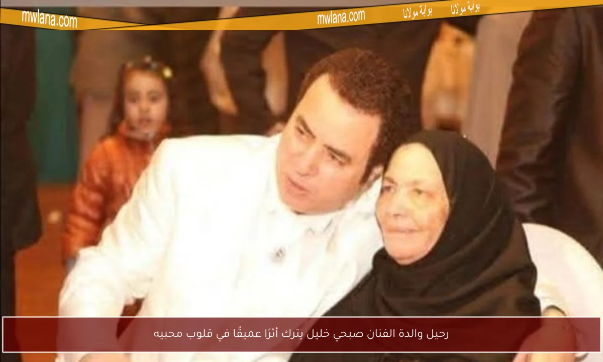 رحيل والدة الفنان صبحي خليل يترك أثرًا عميقًا في قلوب محبيه