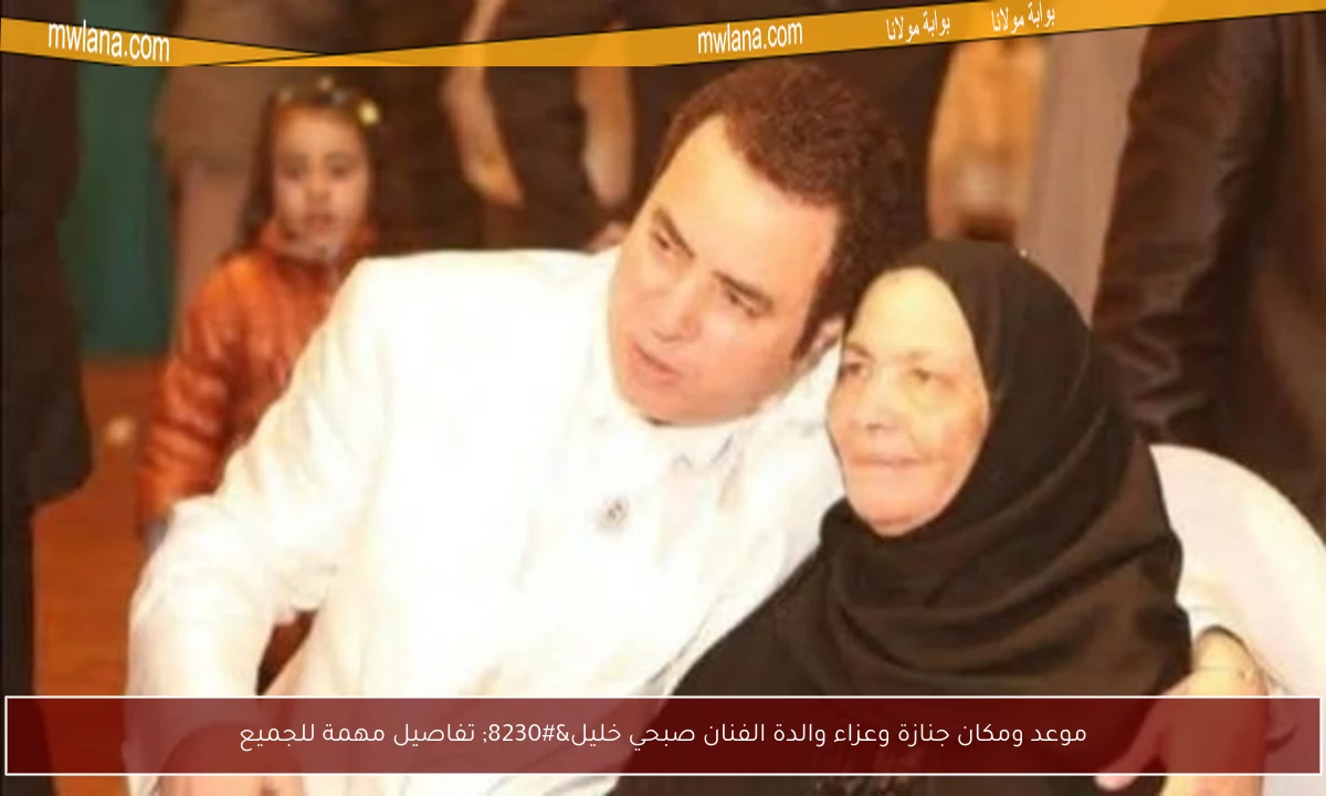 موعد ومكان جنازة وعزاء والدة الفنان صبحي خليل… تفاصيل مهمة للجميع