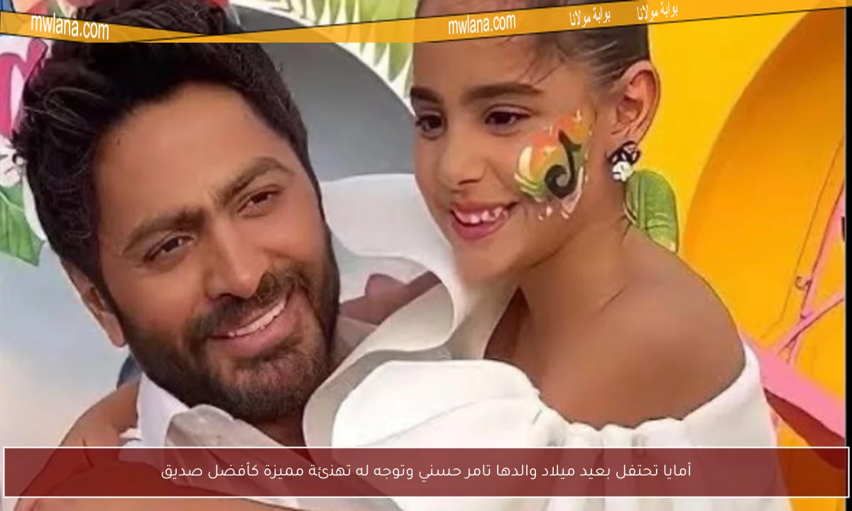 أمايا تحتفل بعيد ميلاد والدها تامر حسني وتوجه له تهنئة مميزة كأفضل صديق