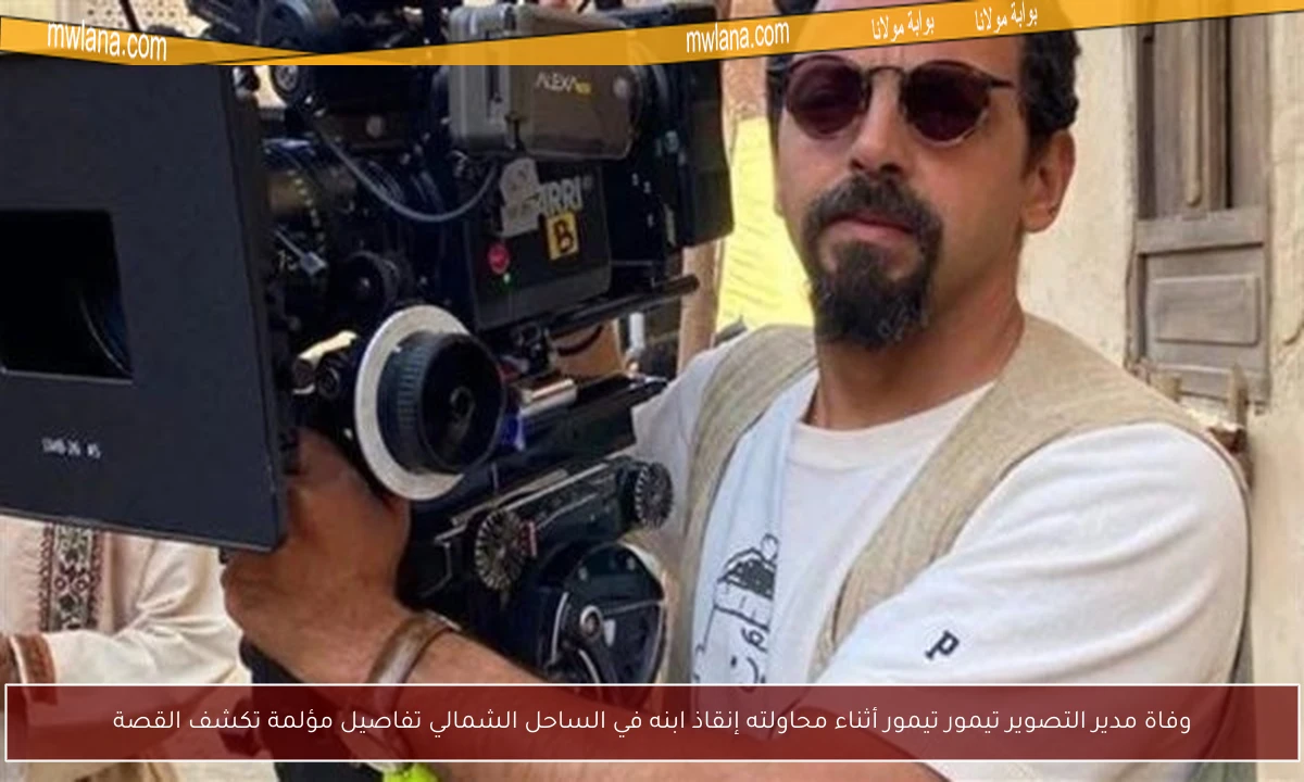 وفاة مدير التصوير تيمور تيمور أثناء محاولته إنقاذ ابنه في الساحل الشمالي تفاصيل مؤلمة تكشف القصة