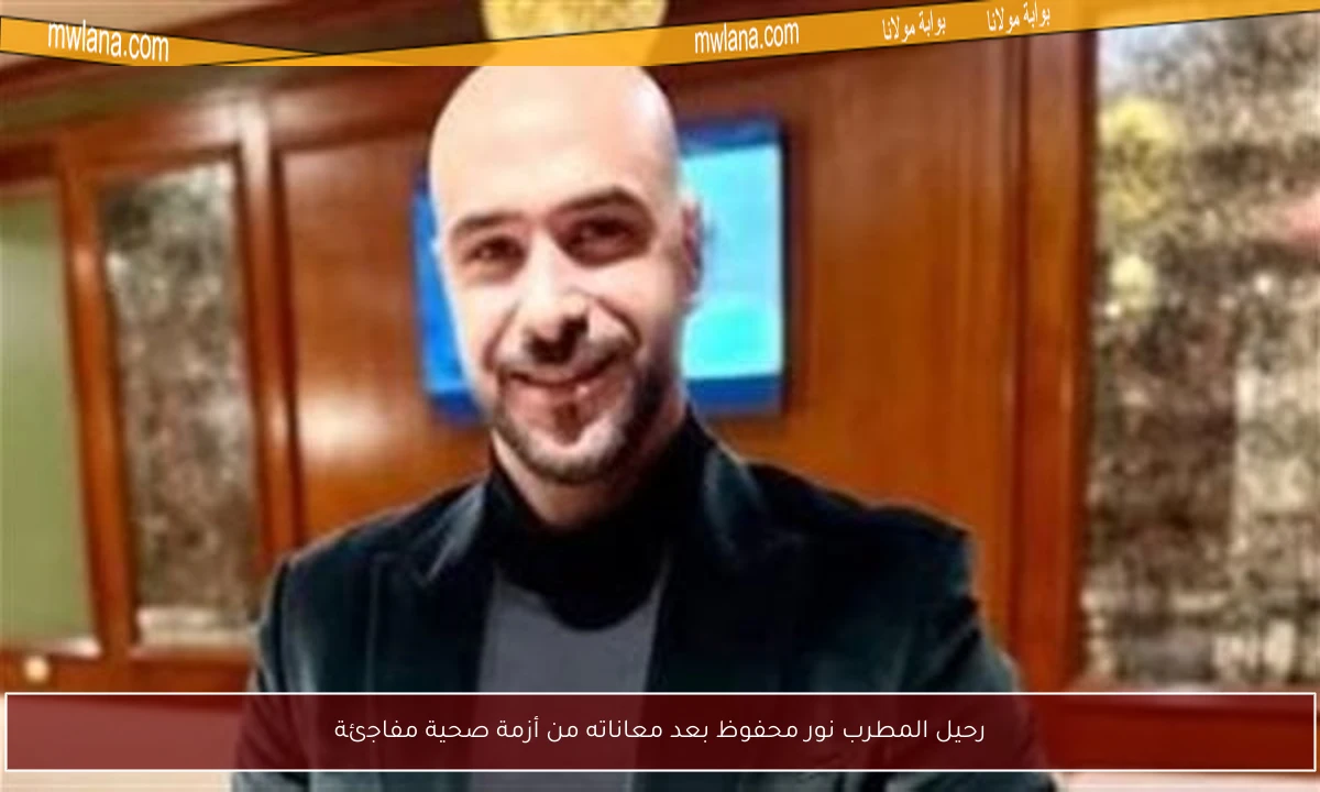 رحيل المطرب نور محفوظ بعد معاناته من أزمة صحية مفاجئة