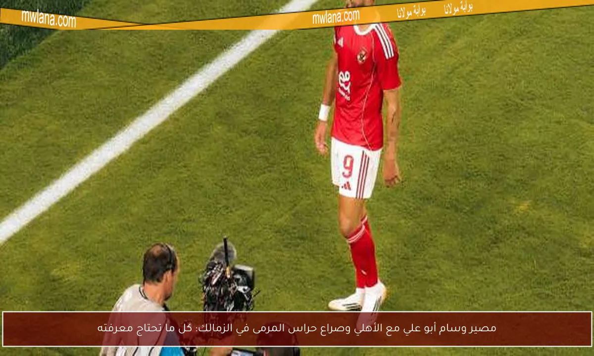 مصير وسام أبو علي مع الأهلي وصراع حراس المرمى في الزمالك: كل ما تحتاج معرفته