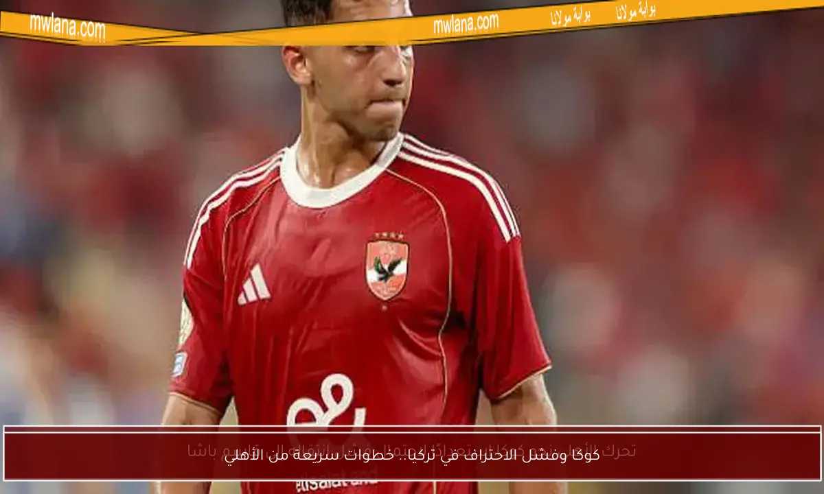 كوكا وفشل الاحتراف في تركيا.. خطوات سريعة من الأهلي