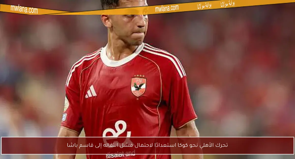 تحرك الأهلي نحو كوكا استعدادًا لاحتمال فشل انتقاله إلى قاسم باشا
