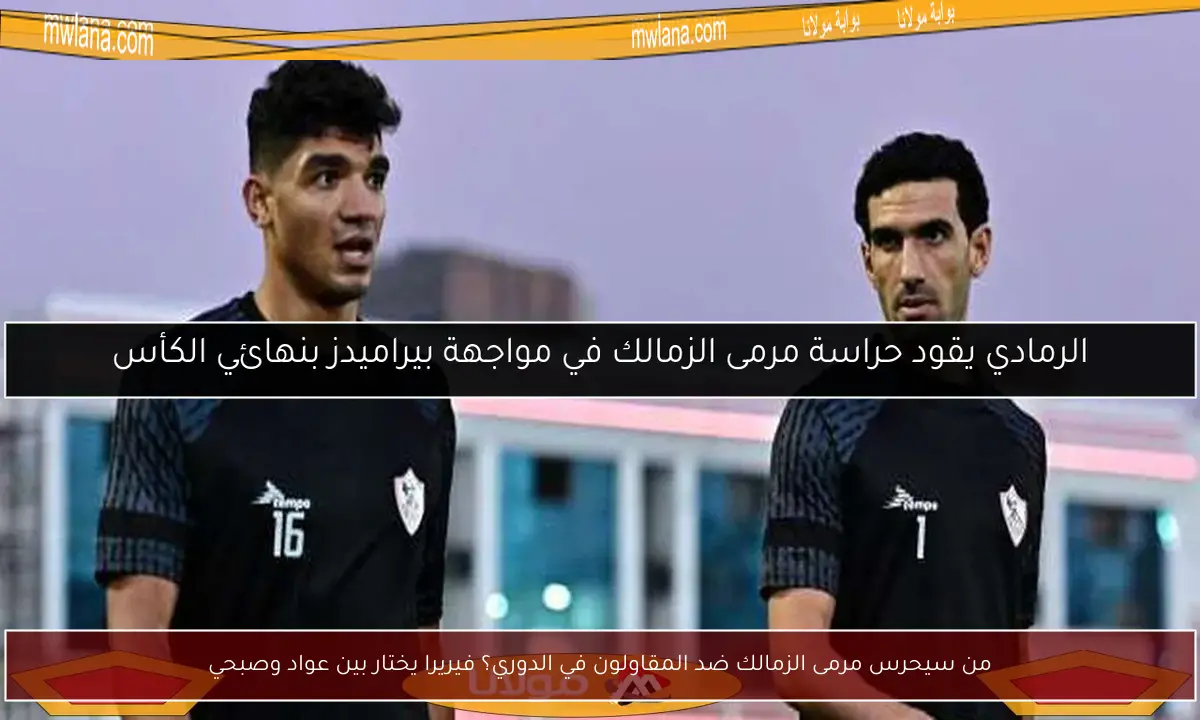 من سيحرس مرمى الزمالك ضد المقاولون في الدوري؟ فيريرا يختار بين عواد وصبحي