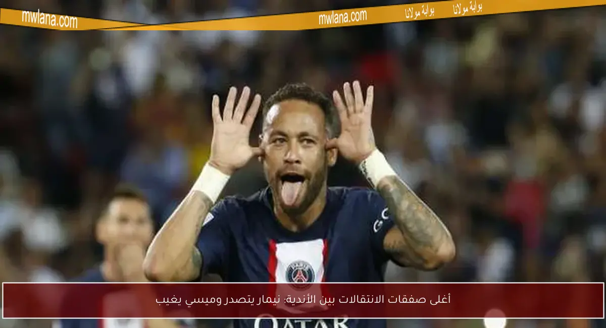 أغلى صفقات الانتقالات بين الأندية: نيمار يتصدر وميسي يغيب