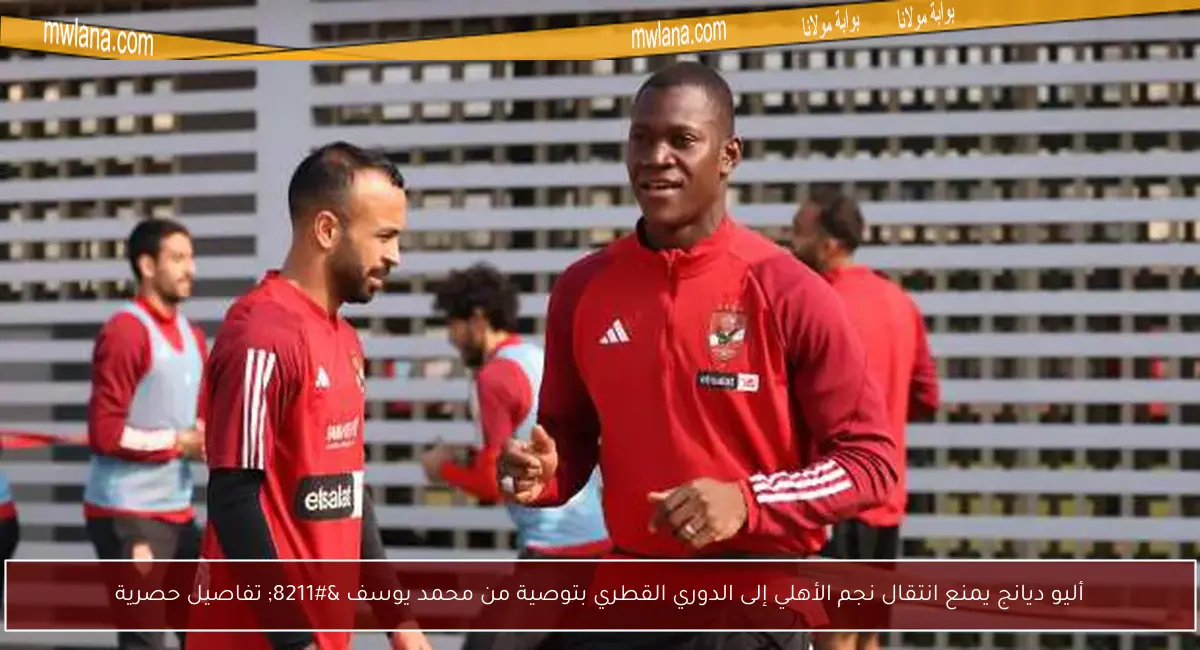 أليو ديانج يمنع انتقال نجم الأهلي إلى الدوري القطري بتوصية من محمد يوسف – تفاصيل حصرية