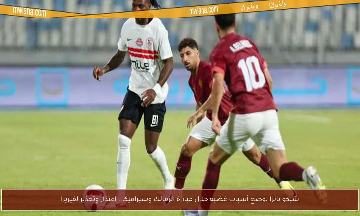 شيكو بانزا يوضح أسباب غضبه خلال مباراة الزمالك وسيراميكا.. اعتذار وتحذير لفيريرا