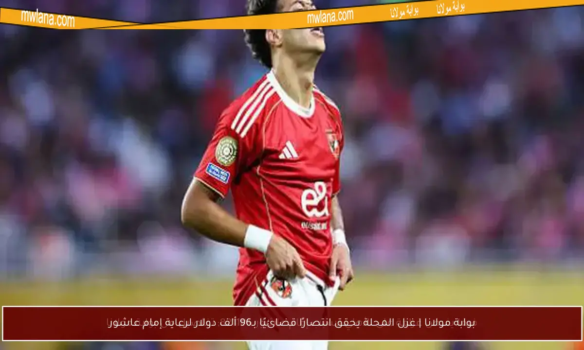 بوابة مولانا | غزل المحلة يحقق انتصارًا قضائيًا بـ96 ألف دولار لرعاية إمام عاشور