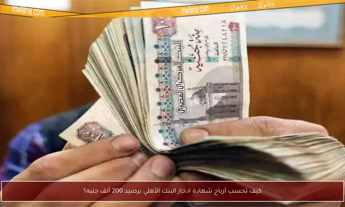 كيف تحسب أرباح شهادة ادخار البنك الأهلي برصيد 200 ألف جنيه؟