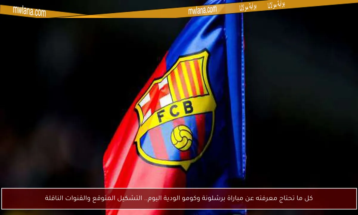 كل ما تحتاج معرفته عن مباراة برشلونة وكومو الودية اليوم.. التشكيل المتوقع والقنوات الناقلة