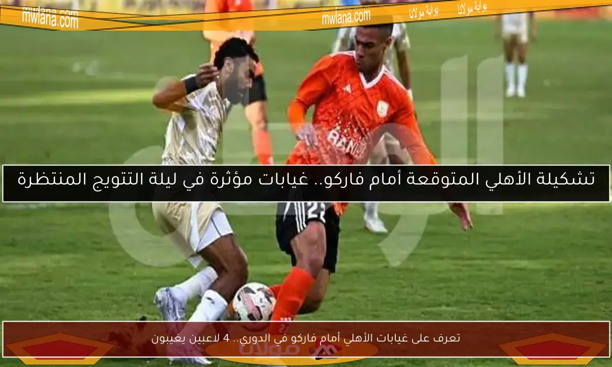 تعرف على غيابات الأهلي أمام فاركو في الدوري.. 4 لاعبين يغيبون