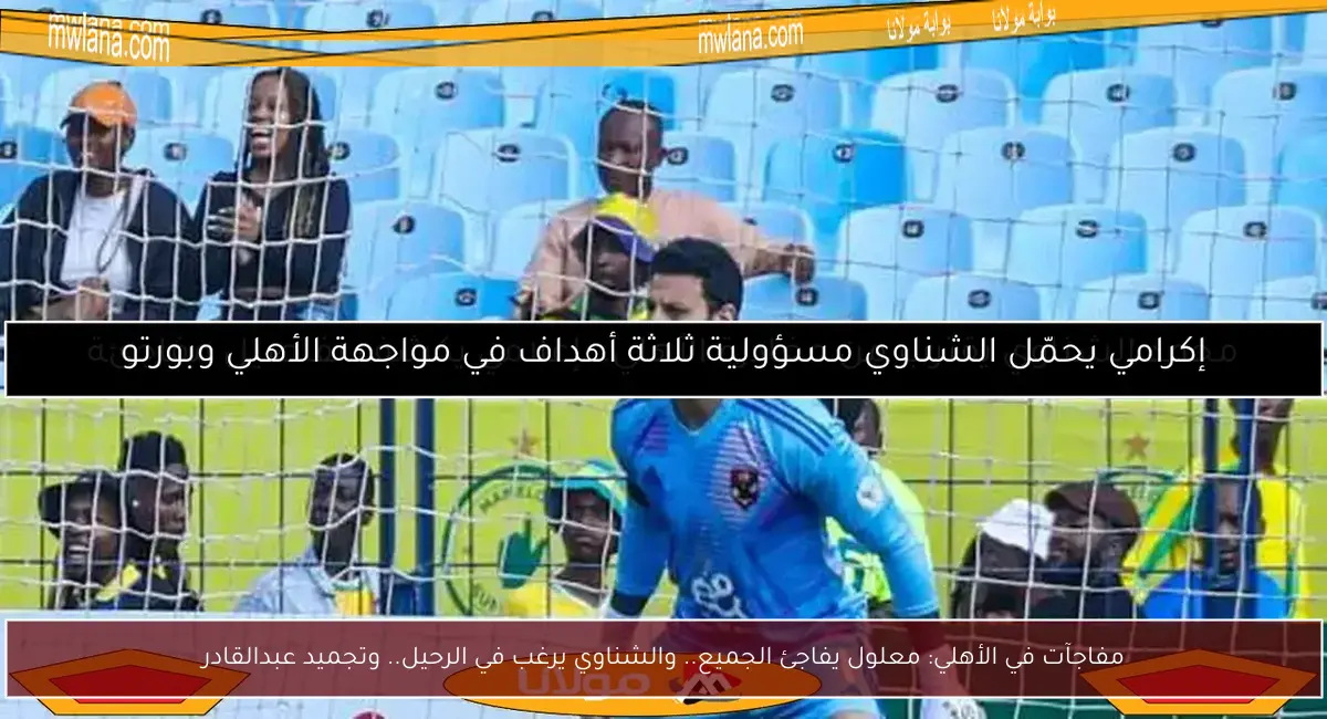 مفاجآت في الأهلي: معلول يفاجئ الجميع.. والشناوي يرغب في الرحيل.. وتجميد عبدالقادر