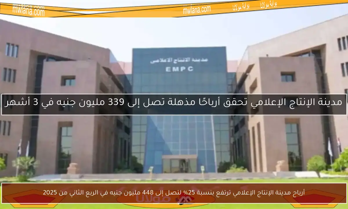 أرباح مدينة الإنتاج الإعلامي ترتفع بنسبة 25% لتصل إلى 448 مليون جنيه في الربع الثاني من 2025