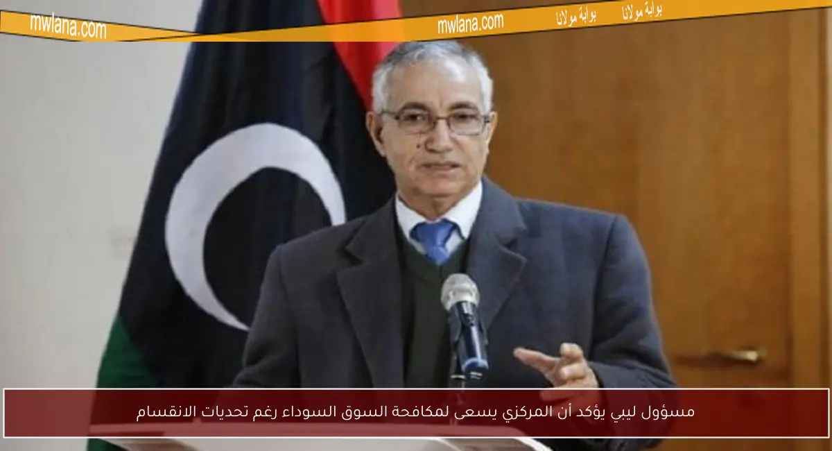 مسؤول ليبي يؤكد أن المركزي يسعى لمكافحة السوق السوداء رغم تحديات الانقسام
