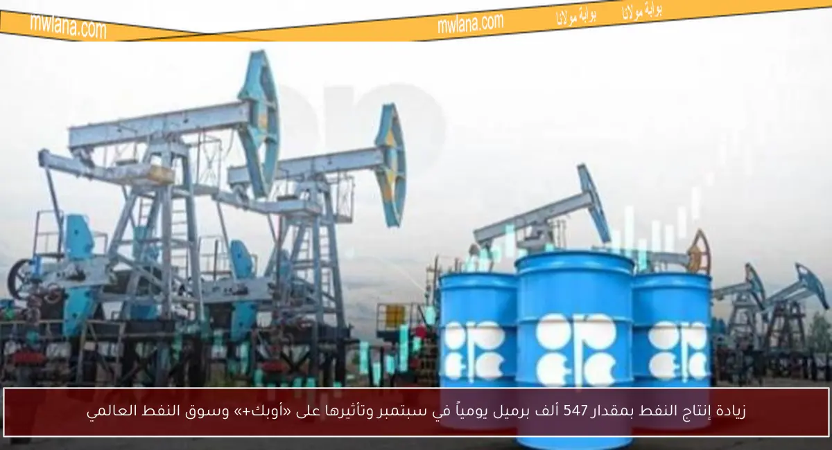 زيادة إنتاج النفط بمقدار 547 ألف برميل يومياً في سبتمبر وتأثيرها على «أوبك+» وسوق النفط العالمي