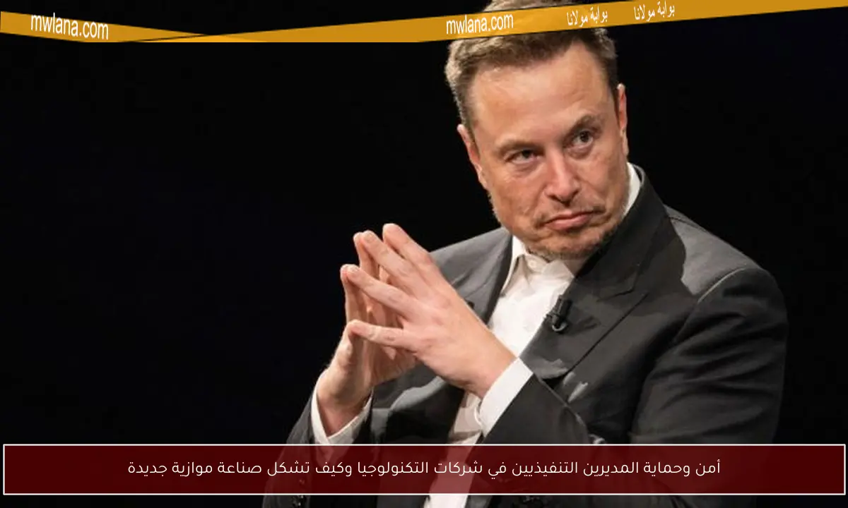أمن وحماية المديرين التنفيذيين في شركات التكنولوجيا وكيف تشكل صناعة موازية جديدة