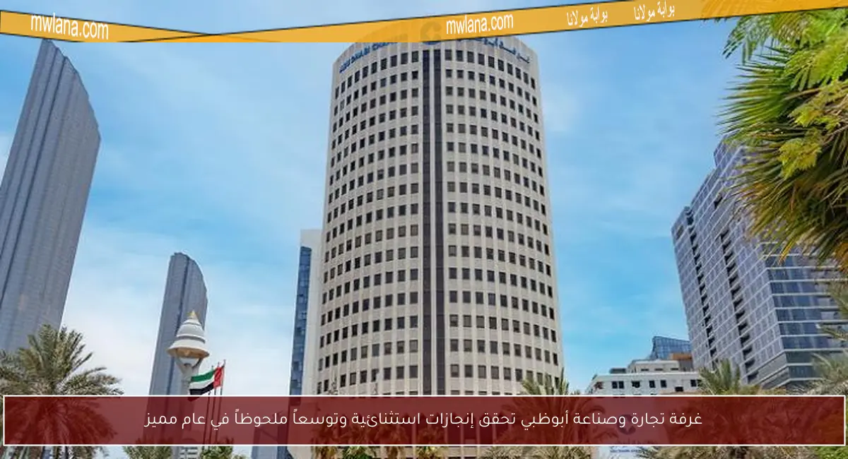 غرفة تجارة وصناعة أبوظبي تحقق إنجازات استثنائية وتوسعاً ملحوظاً في عام مميز