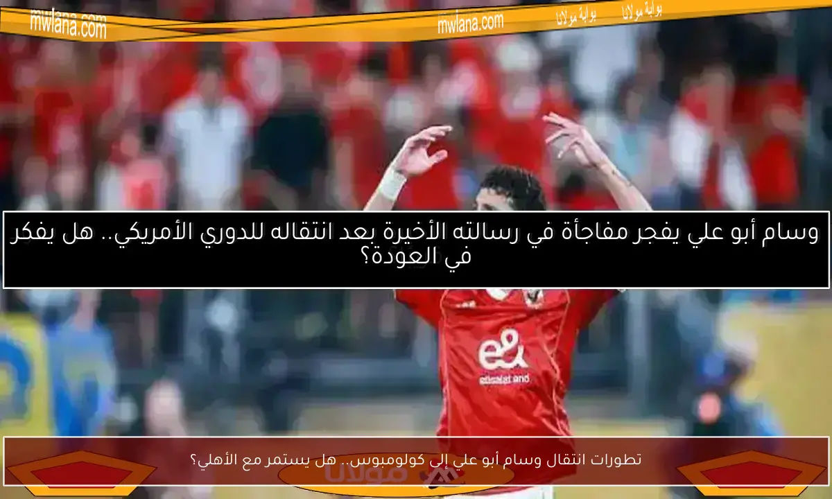 تطورات انتقال وسام أبو علي إلى كولومبوس.. هل يستمر مع الأهلي؟
