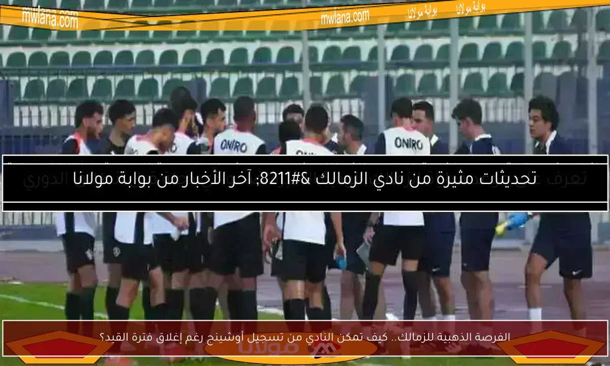الفرصة الذهبية للزمالك.. كيف تمكن النادي من تسجيل أوشينج رغم إغلاق فترة القيد؟
