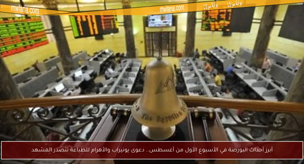 أبرز أحداث البورصة في الأسبوع الأول من أغسطس.. دعوى يونيراب والأهرام للطباعة تتصدر المشهد