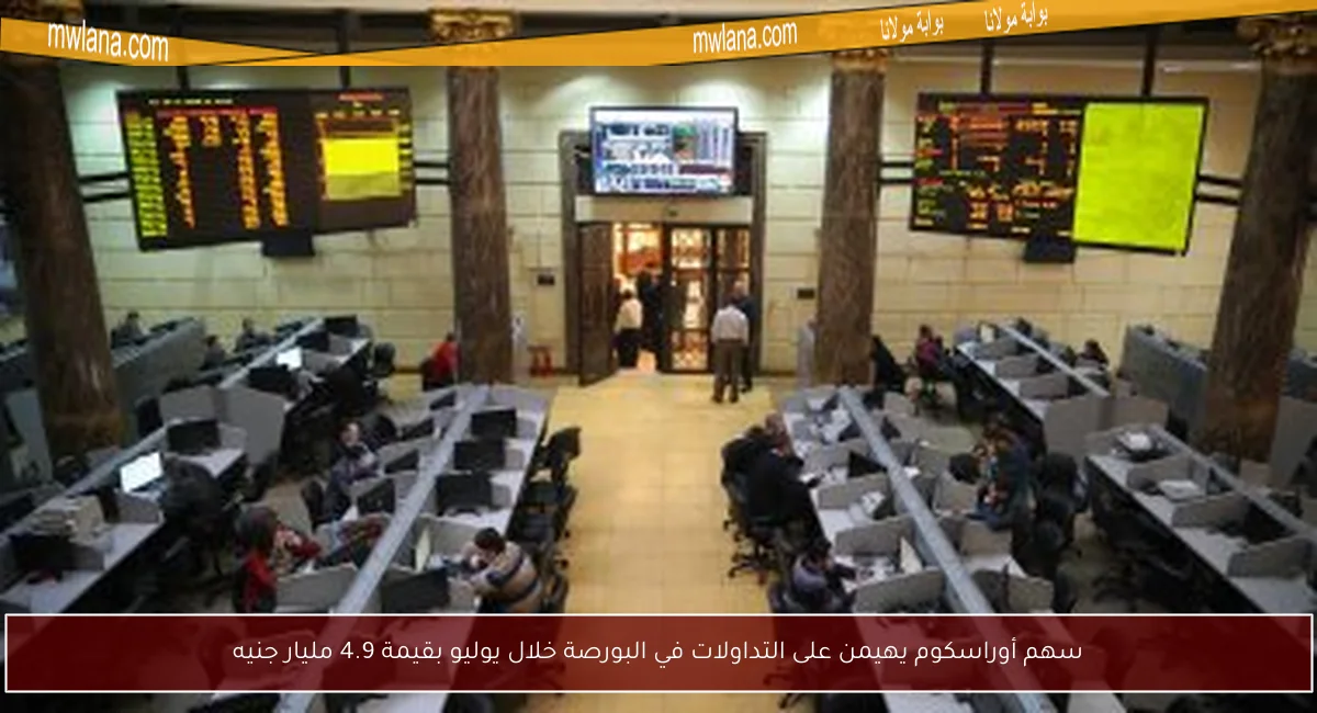 سهم أوراسكوم يهيمن على التداولات في البورصة خلال يوليو بقيمة 4.9 مليار جنيه