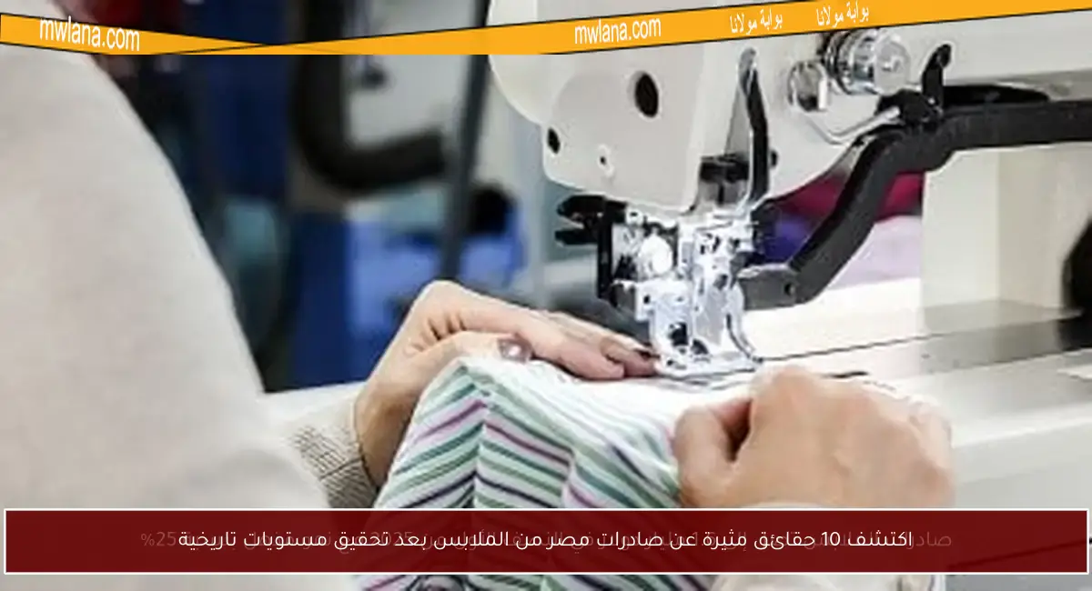اكتشف 10 حقائق مثيرة عن صادرات مصر من الملابس بعد تحقيق مستويات تاريخية