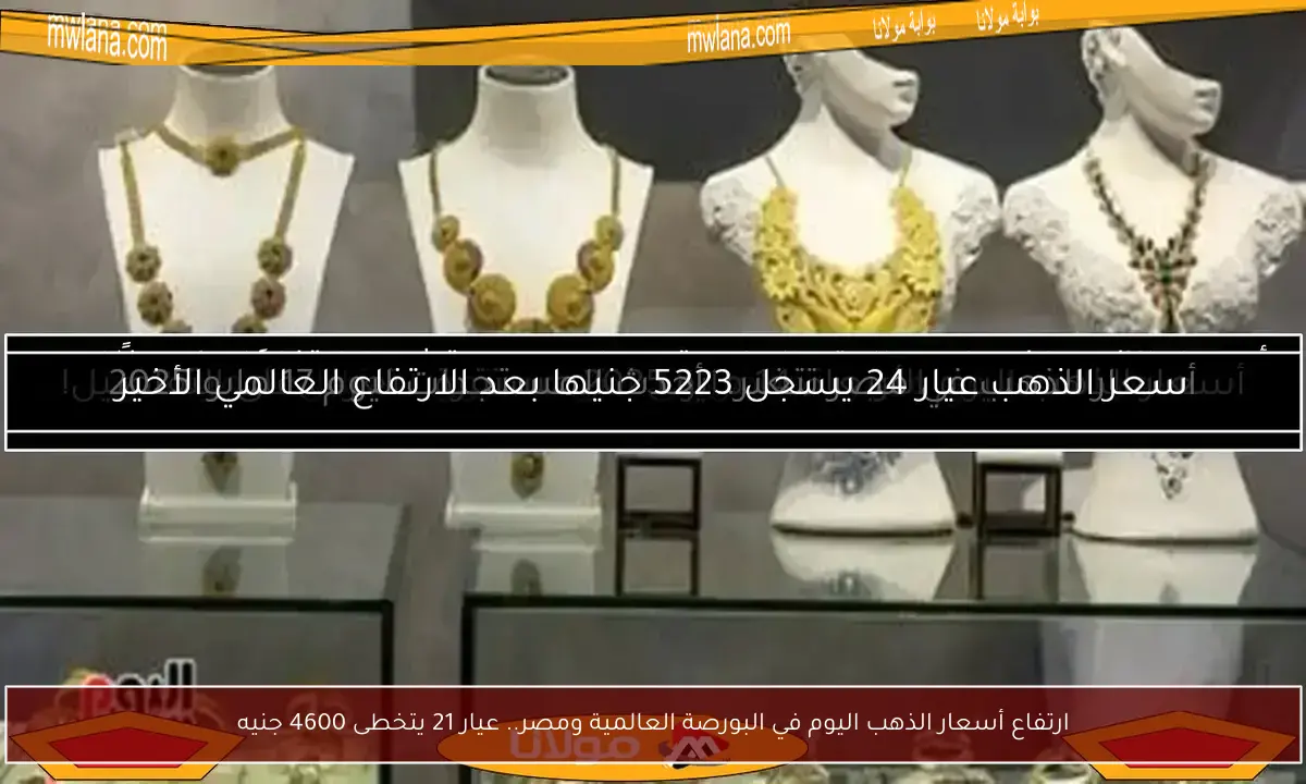 ارتفاع أسعار الذهب اليوم في البورصة العالمية ومصر.. عيار 21 يتخطى 4600 جنيه