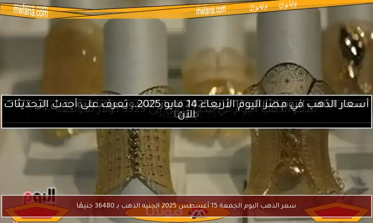 سعر الذهب اليوم الجمعة 15 أغسطس 2025 الجنيه الذهب بـ 36480 جنيهًا