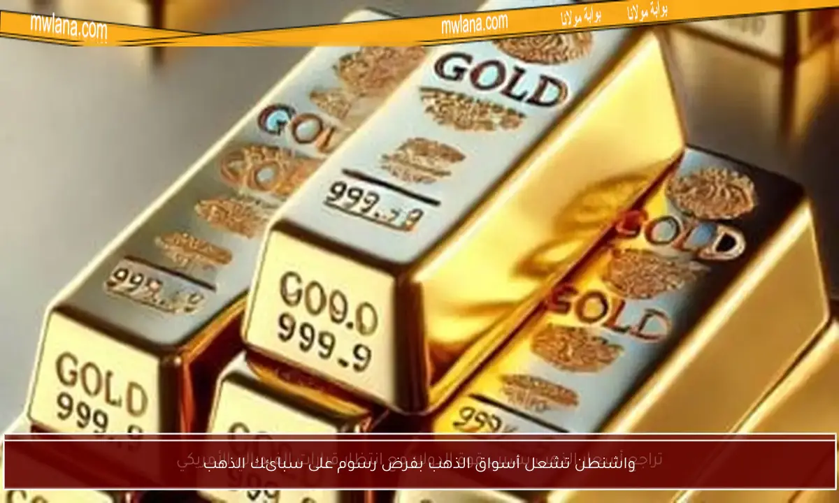 واشنطن تشعل أسواق الذهب بفرض رسوم على سبائك الذهب