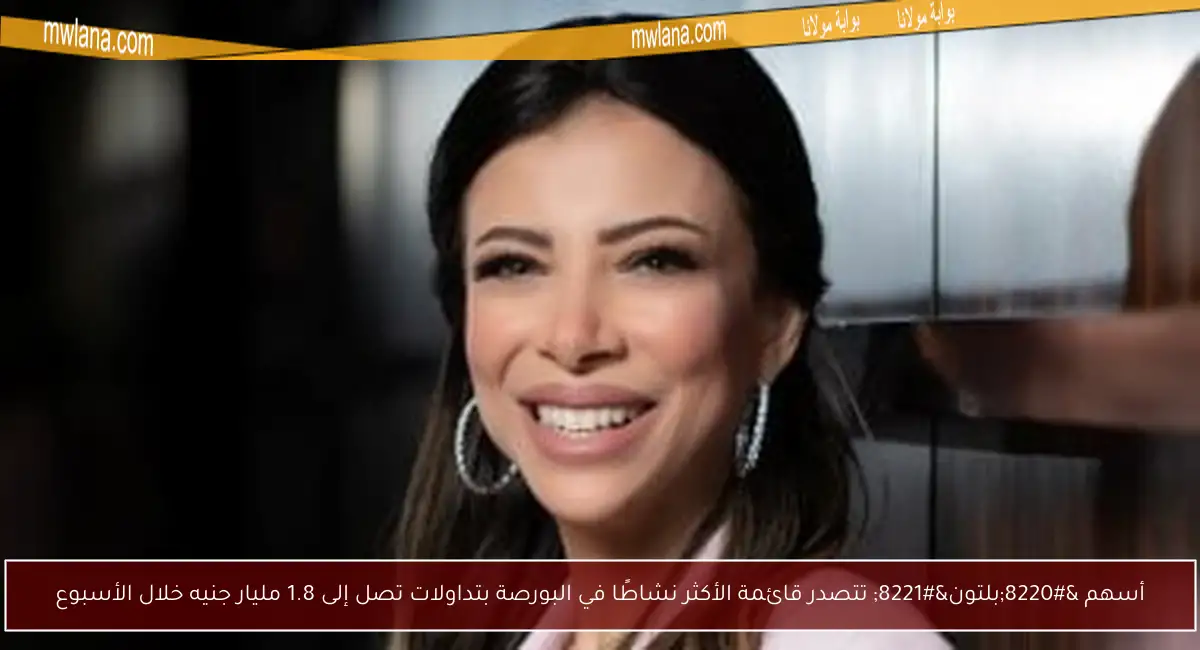 أسهم “بلتون” تتصدر قائمة الأكثر نشاطًا في البورصة بتداولات تصل إلى 1.8 مليار جنيه خلال الأسبوع
