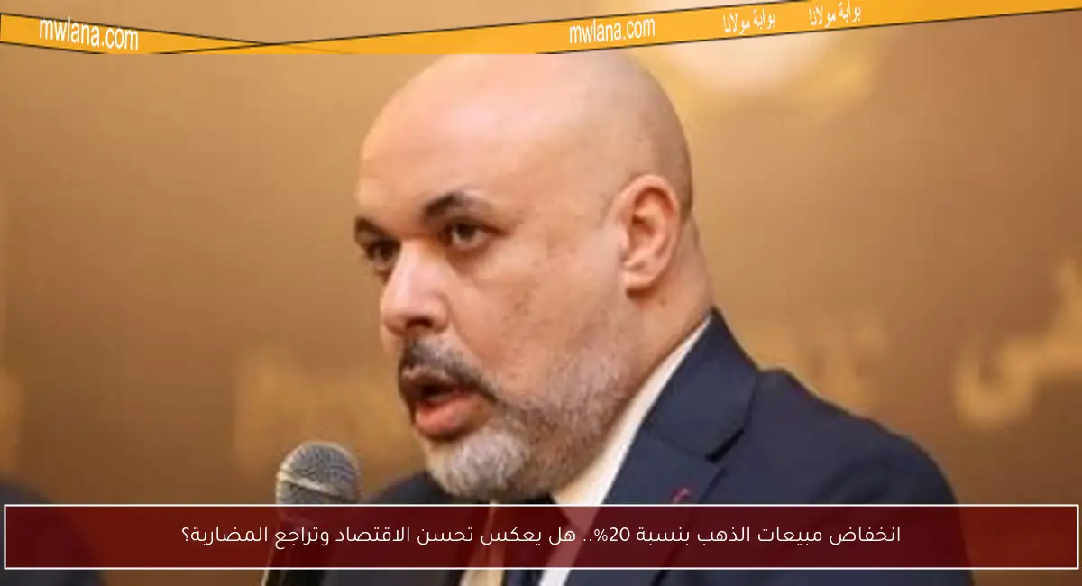 انخفاض مبيعات الذهب بنسبة 20%.. هل يعكس تحسن الاقتصاد وتراجع المضاربة؟