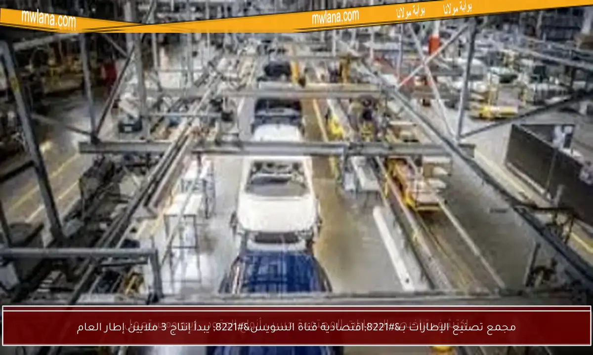 مجمع تصنيع الإطارات بـ”اقتصادية قناة السويس” يبدأ إنتاج 3 ملايين إطار العام