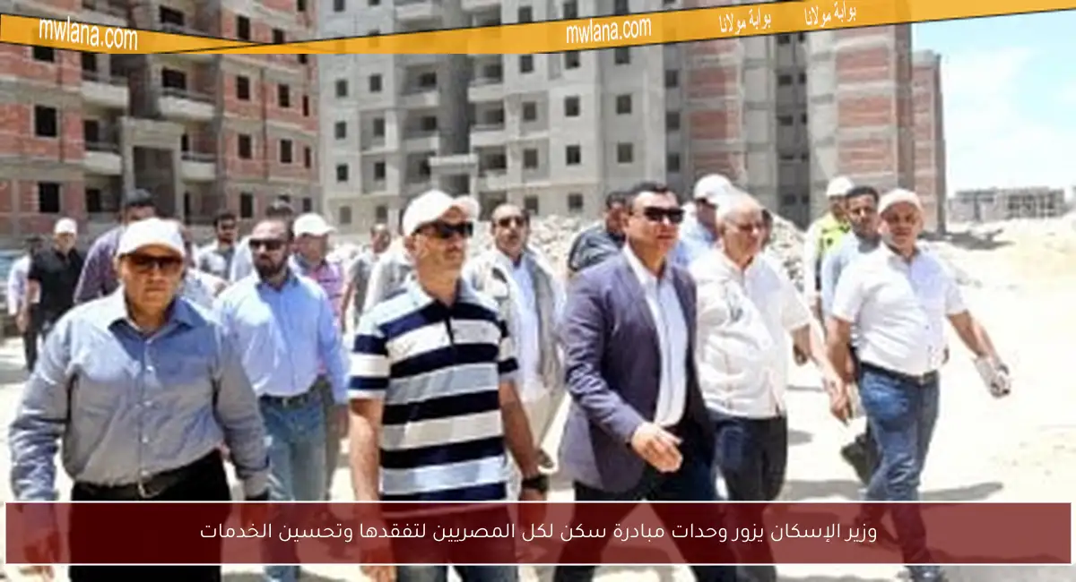 وزير الإسكان يزور وحدات مبادرة سكن لكل المصريين لتفقدها وتحسين الخدمات