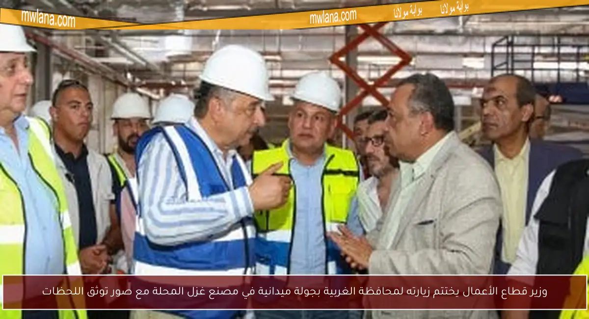 وزير قطاع الأعمال يختتم زيارته لمحافظة الغربية بجولة ميدانية في مصنع غزل المحلة مع صور توثق اللحظات