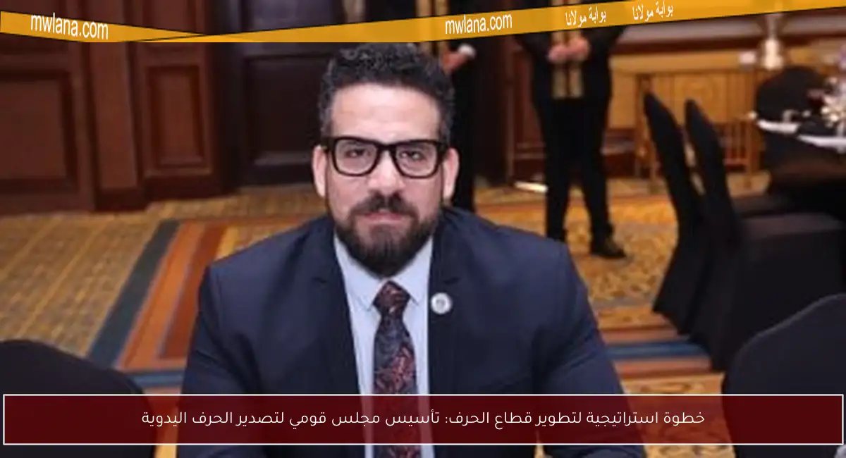 خطوة استراتيجية لتطوير قطاع الحرف: تأسيس مجلس قومي لتصدير الحرف اليدوية