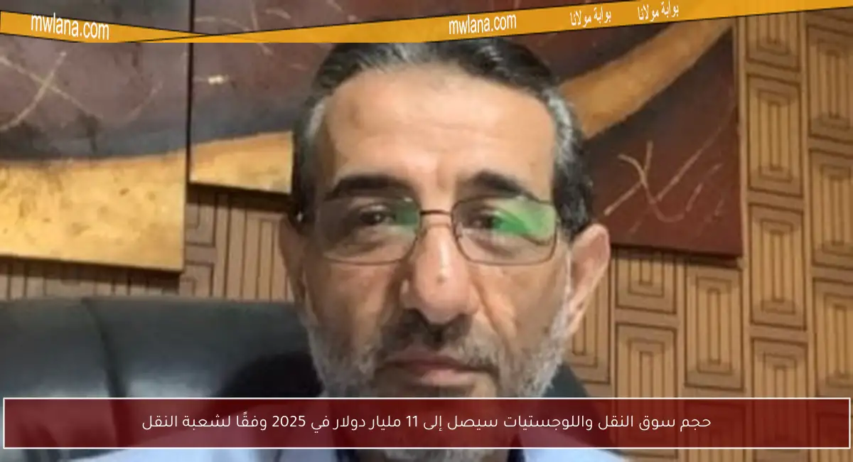 حجم سوق النقل واللوجستيات سيصل إلى 11 مليار دولار في 2025 وفقًا لشعبة النقل