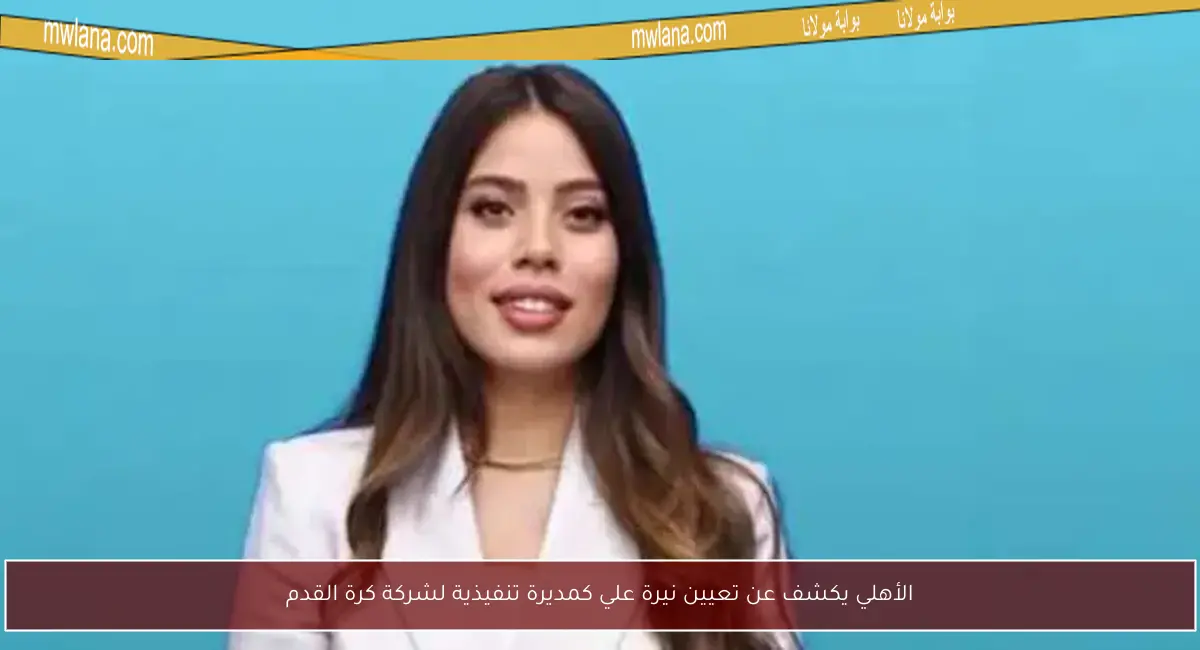 الأهلي يكشف عن تعيين نيرة علي كمديرة تنفيذية لشركة كرة القدم
