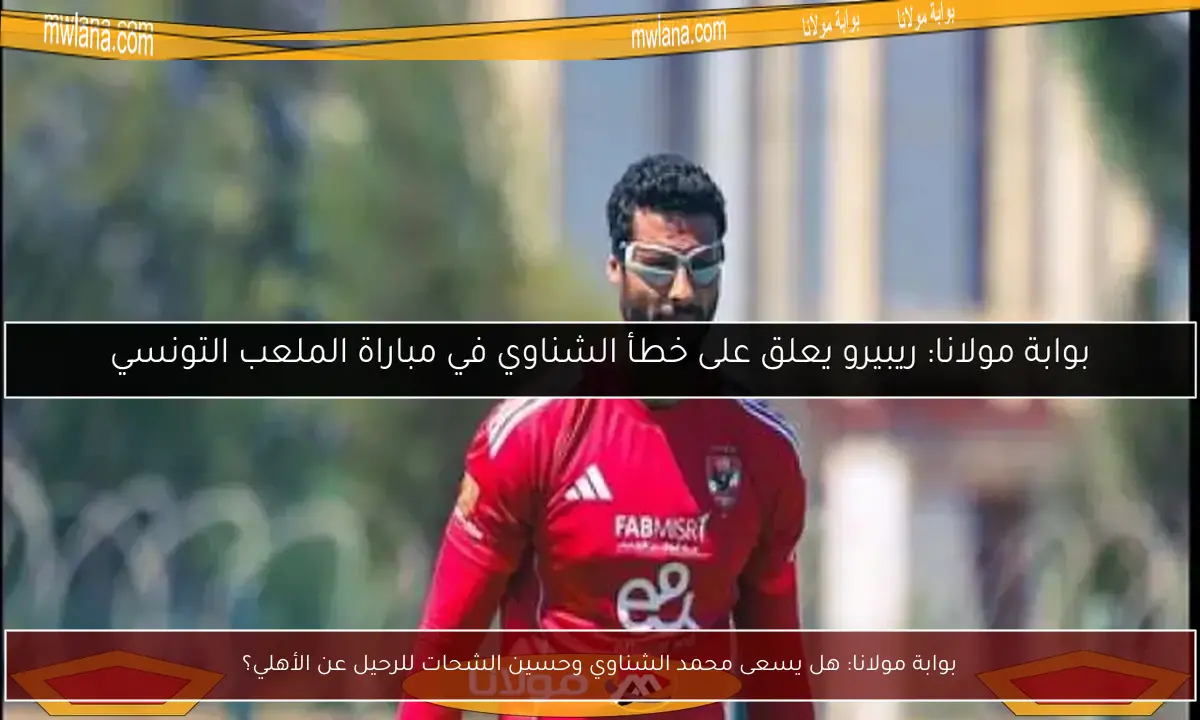 بوابة مولانا: هل يسعى محمد الشناوي وحسين الشحات للرحيل عن الأهلي؟