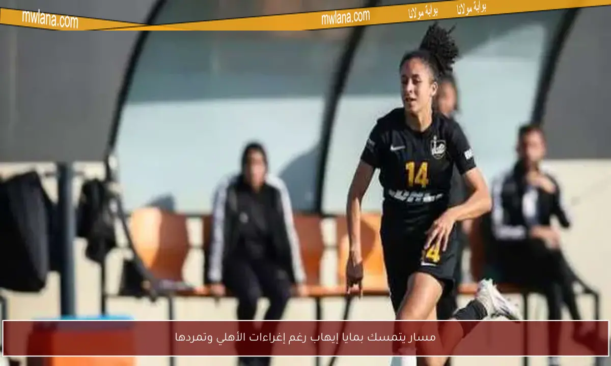 مسار يتمسك بمايا إيهاب رغم إغراءات الأهلي وتمردها